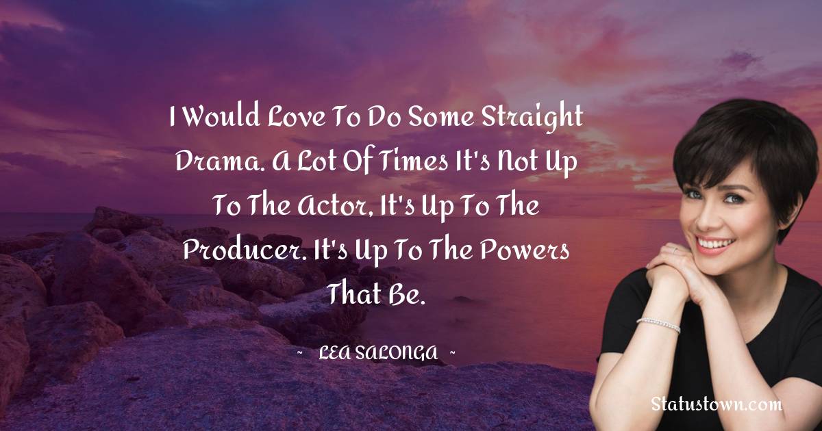 I would love to do some straight drama. A lot of times it's not up to the actor, it's up to the producer. It's up to the powers that be.